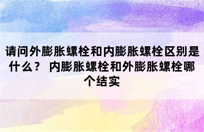 请问外膨胀螺栓和内膨胀螺栓区别是什么？ 内膨胀螺栓和外膨胀螺栓哪个结实